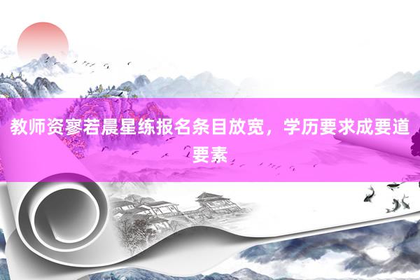 教师资寥若晨星练报名条目放宽,学历要求成要道要素