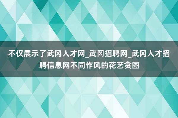 不仅展示了武冈人才网_武冈招聘网_武冈人才招聘信息网不同作风的花艺贪图